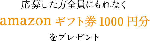 応募した方全員にもれなくamazonギフト券1000円分 をプレゼント